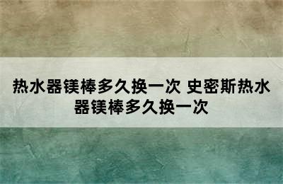 热水器镁棒多久换一次 史密斯热水器镁棒多久换一次